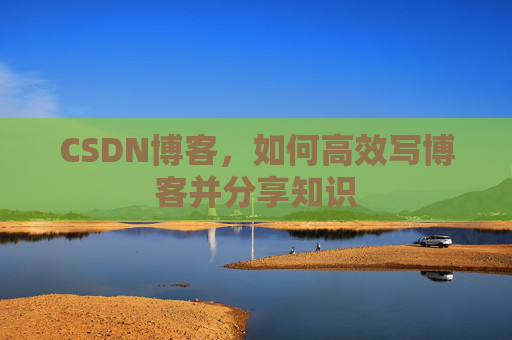 CSDN博客，如何高效写博客并分享知识