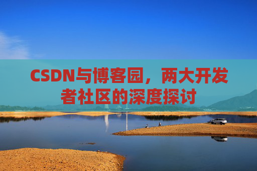 CSDN与博客园，两大开发者社区的深度探讨